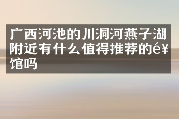 广西河池的川洞河燕子湖附近有什么值得推荐的饭馆吗