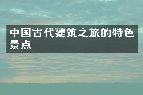中国古代建筑之旅的特色景点