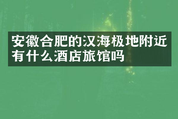 安徽合肥的汉海极地附近有什么酒店旅馆吗