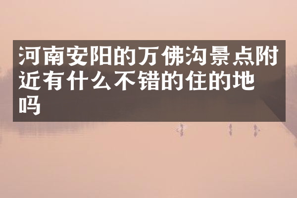 河南安阳的万佛沟景点附近有什么不错的住的地方吗