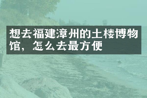 想去福建漳州的土楼博物馆，怎么去最方便