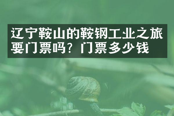 辽宁鞍山的鞍钢工业之旅要门票吗？门票多少钱？