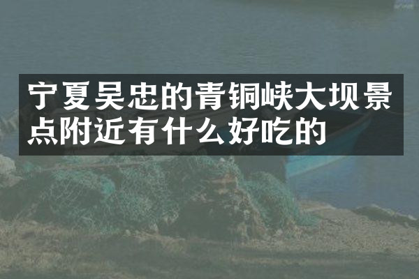 宁夏吴忠的青铜峡大坝景点附近有什么好吃的