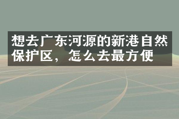 想去广东河源的新港自然保护区，怎么去最方便