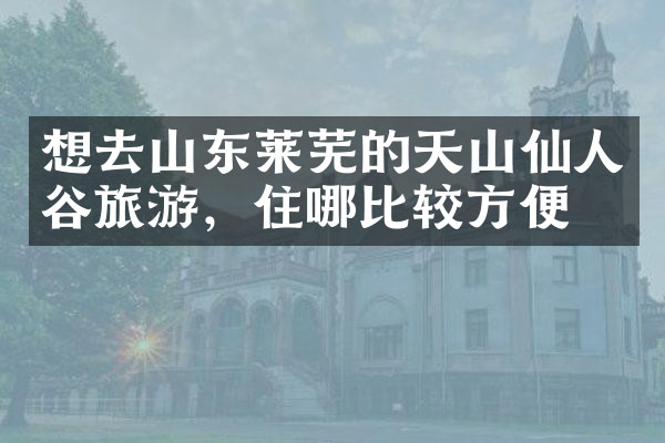 想去山东莱芜的天山仙人谷旅游，住哪比较方便