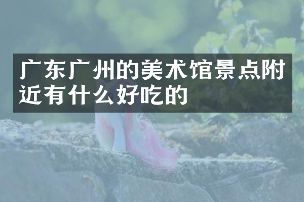 广东广州的美术馆景点附近有什么好吃的