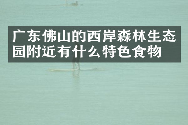 广东佛山的西岸森林生态园附近有什么特色食物吗