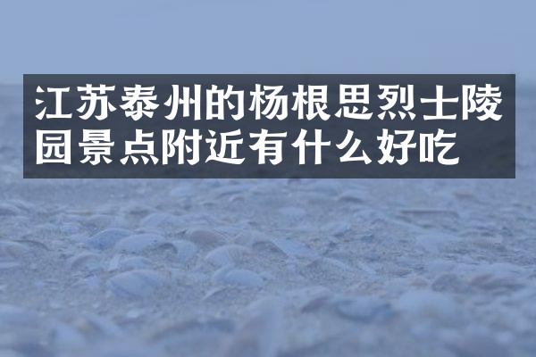 江苏泰州的杨根思烈士陵园景点附近有什么好吃的