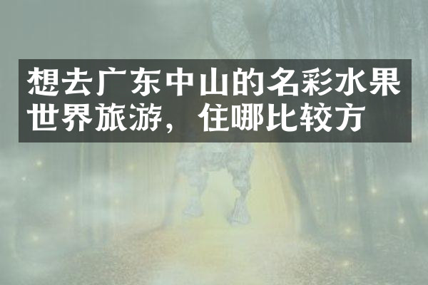 想去广东中山的名彩水果世界旅游，住哪比较方便