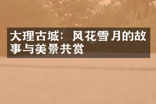 大理古城：风花雪月的故事与美景共赏