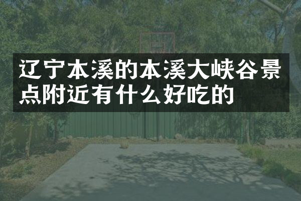 辽宁本溪的本溪大峡谷景点附近有什么好吃的