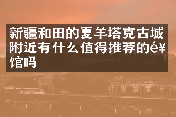 新疆和田的夏羊塔克古城附近有什么值得推荐的饭馆吗