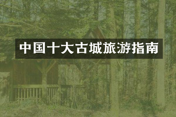 中国十大古城旅游指南