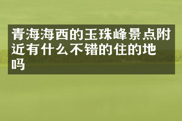 青海海西的玉珠峰景点附近有什么不错的住的地方吗