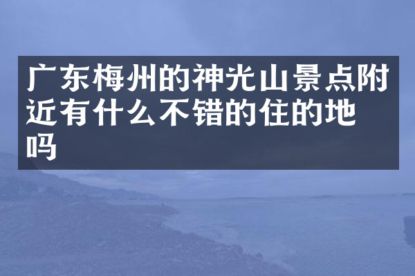 广东梅州的神光山景点附近有什么不错的住的地方吗