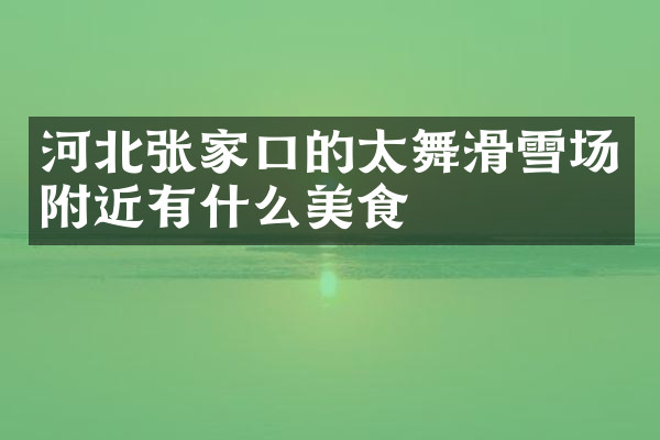 河北张家口的太舞滑雪场附近有什么美食