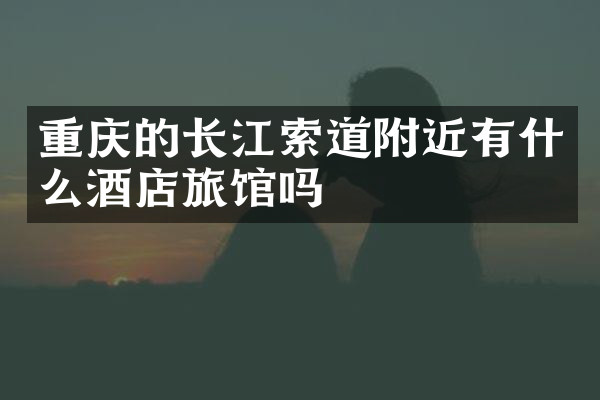 重庆的长江索道附近有什么酒店旅馆吗