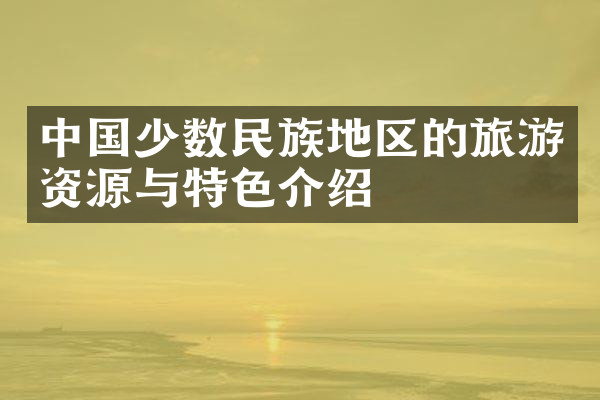 中国少数民族地区的旅游资源与特色介绍