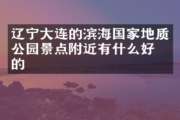 辽宁大连的滨海国家地质公园景点附近有什么好吃的
