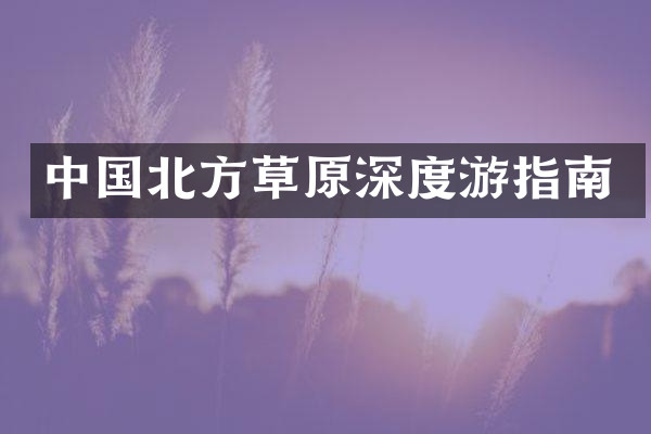中国北方草原深度游指南