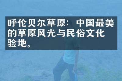 呼伦贝尔草原：中国最美的草原风光与民俗文化体验地。
