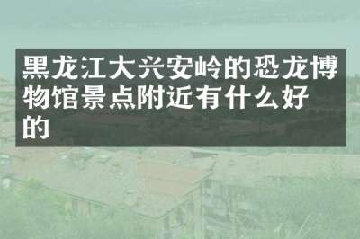 黑龙江大兴安岭的恐龙博物馆景点附近有什么好吃的