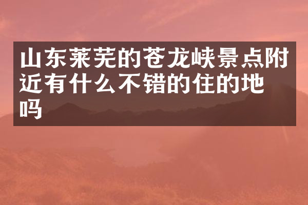 山东莱芜的苍龙峡景点附近有什么不错的住的地方吗