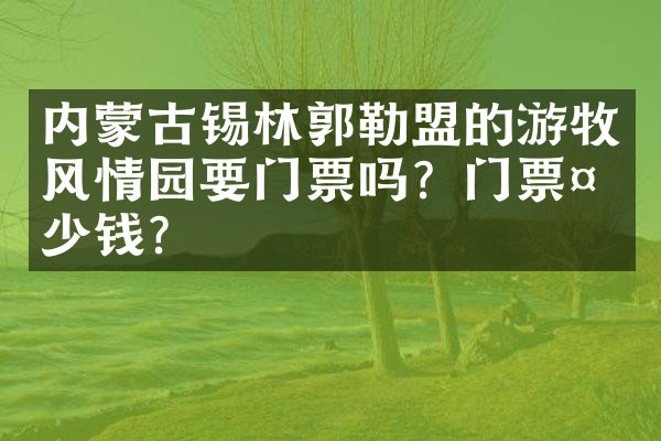 内蒙古锡林郭勒盟的游牧风情园要门票吗？门票多少钱？