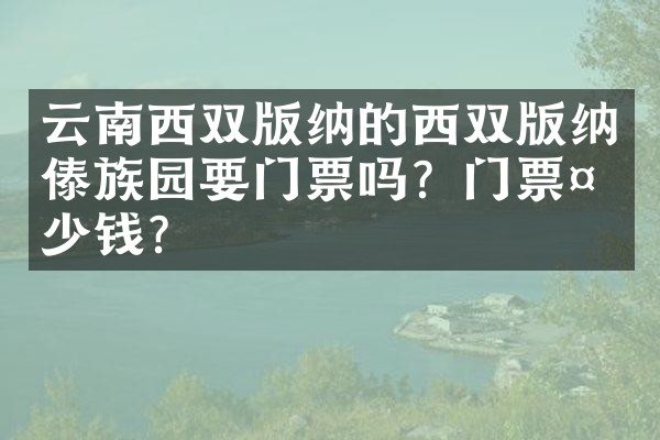 云南西双版纳的西双版纳傣族园要门票吗？门票多少钱？