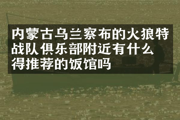 内蒙古乌兰察布的火狼特战队俱乐部附近有什么值得推荐的饭馆吗