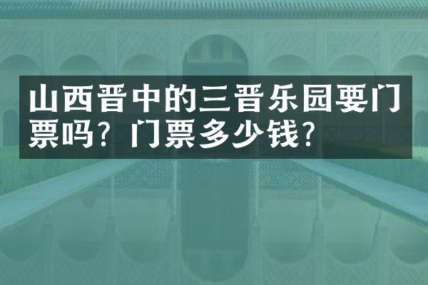 山西晋中的三晋乐园要门票吗？门票多少钱？