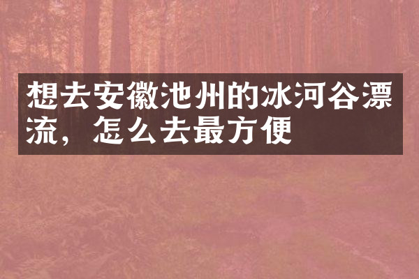 想去安徽池州的冰河谷漂流，怎么去最方便