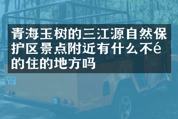 青海玉树的三江源自然保护区景点附近有什么不错的住的地方吗