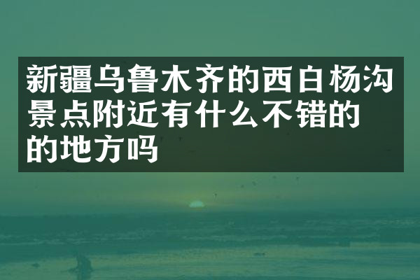 新疆乌鲁木齐的西白杨沟景点附近有什么不错的住的地方吗