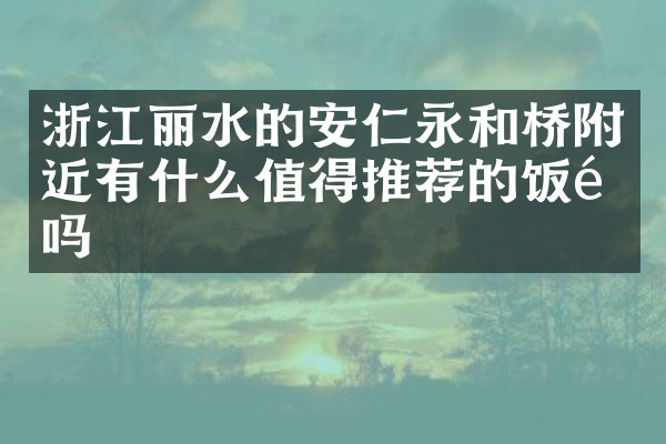 浙江丽水的安仁永和桥附近有什么值得推荐的饭馆吗