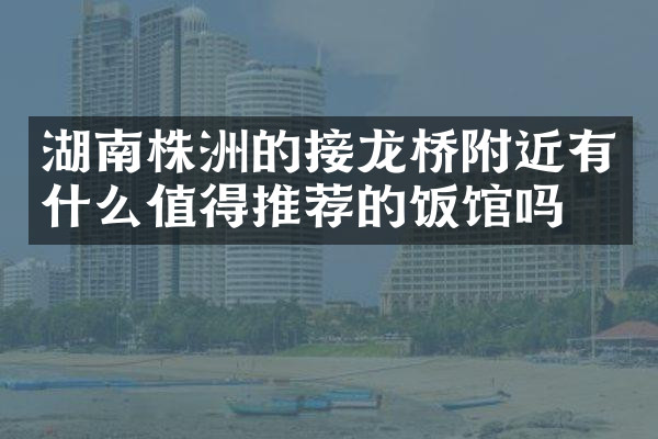 湖南株洲的接龙桥附近有什么值得推荐的饭馆吗