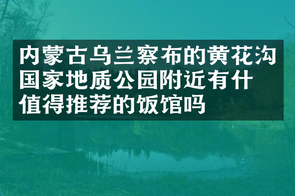 内蒙古乌兰察布的黄花沟国家地质公园附近有什么值得推荐的饭馆吗