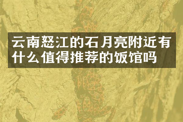 云南怒江的石月亮附近有什么值得推荐的饭馆吗
