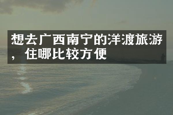 想去广西南宁的洋渡旅游，住哪比较方便