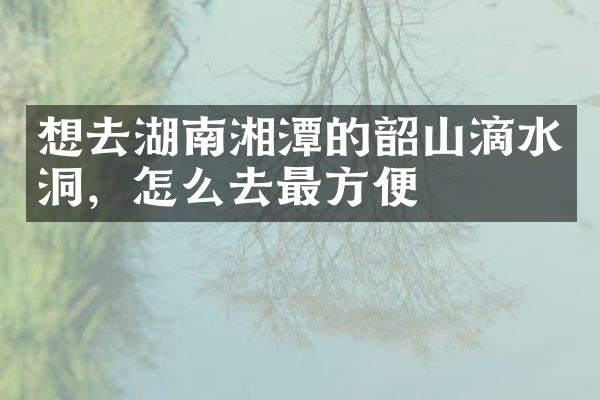 想去湖南湘潭的韶山滴水洞，怎么去最方便
