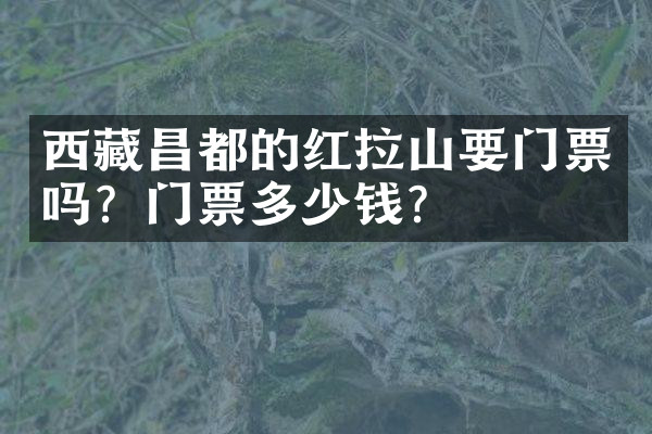 西藏昌都的红拉山要门票吗？门票多少钱？