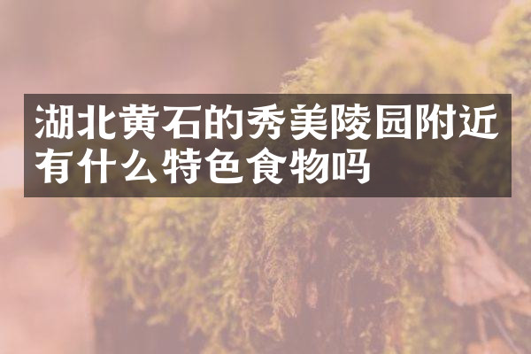 湖北黄石的秀美陵园附近有什么特色食物吗