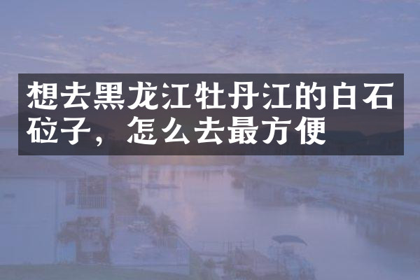 想去黑龙江牡丹江的白石砬子，怎么去最方便