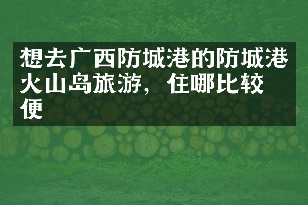 想去广西防城港的防城港火山岛旅游，住哪比较方便