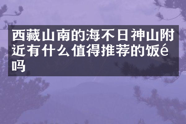 西藏山南的海不日神山附近有什么值得推荐的饭馆吗