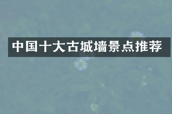 中国十大古城墙景点推荐