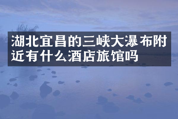 湖北宜昌的三峡大瀑布附近有什么酒店旅馆吗