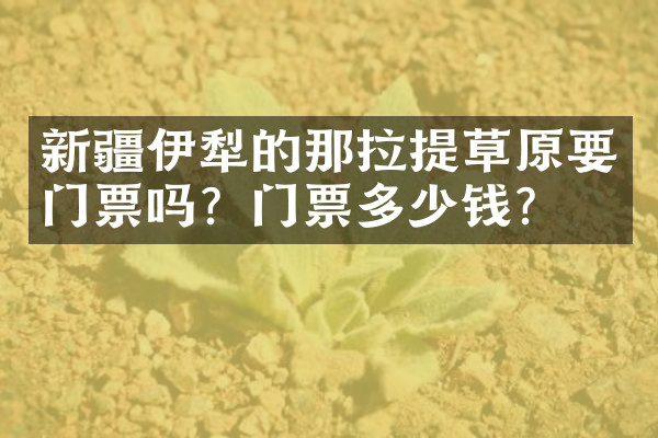 新疆伊犁的那拉提草原要门票吗？门票多少钱？