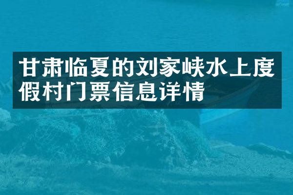 甘肃临夏的刘家峡水上度假村门票信息详情