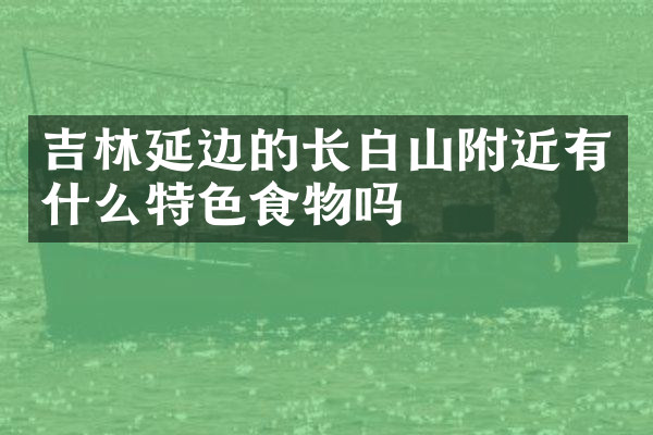 吉林延边的长白山附近有什么特色食物吗